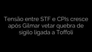 ​Tensão entre STF e CPIs cresce após Gilmar vetar quebra de sigilo ligada a Toffoli 